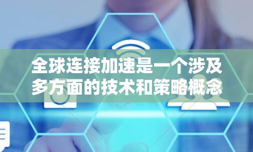 全球连接加速是一个涉及多方面的技术和策略概念，旨在通过技术进步和国际合作，使不同地区的人们能够更快、更便捷地连接到全球网络资源，从而提高信息传播的效率和质量。以下是对这一概念的分步解释