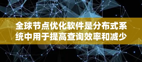 全球节点优化软件是分布式系统中用于提高查询效率和减少资源占用的重要工具。以下是对该主题的分步总结