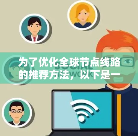 为了优化全球节点线路的推荐方法，以下是一个有条理的总结和建议