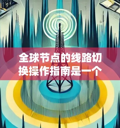 全球节点的线路切换操作指南是一个系统性的过程，涉及多个步骤和注意事项。以下是对该主题的详细指南