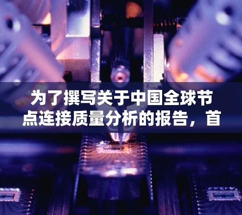 为了撰写关于中国全球节点连接质量分析的报告，首先需要收集并分析中国国家互联网信息网（ChinaNet）的节点连接质量指标。以下是详细的步骤和分析建议