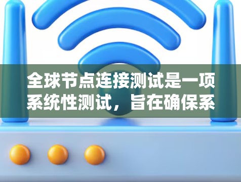 全球节点连接测试是一项系统性测试，旨在确保系统在任何设备或环境中都能连接到一个特定的全局节点，如服务器或网络主节点。以下是对该测试的详细介绍