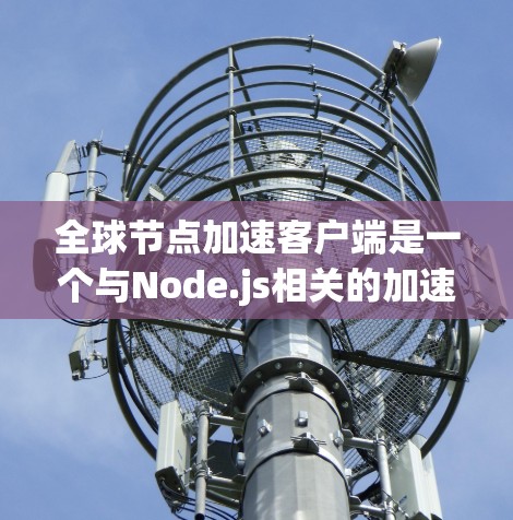 全球节点加速客户端是一个与Node.js相关的加速工具，旨在提升应用的执行速度。它通过优化数据加载和缓存机制，减少延迟并提升用户体验
