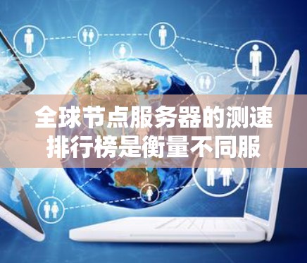 全球节点服务器的测速排行榜是衡量不同服务器性能的指标之一，通常用于比较服务器的负载、响应时间和处理能力。以下是一些常见的节点服务器测速排行榜的主要指标和推荐数据来源