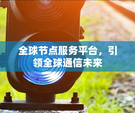 全球节点服务平台，引领全球通信未来