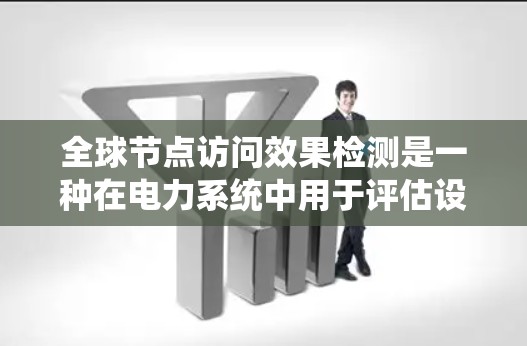 全球节点访问效果检测是一种在电力系统中用于评估设备节点访问效果的技术，旨在通过分析设备之间的通信数据，评估设备的性能和稳定性。以下是对这一技术的详细说明