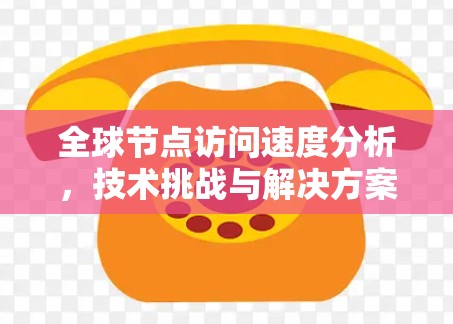 全球节点访问速度分析，技术挑战与解决方案