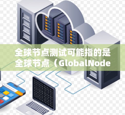 全球节点测试可能指的是全球节点（GlobalNodes）的测试相关知识。全球节点是一个高性能计算平台，主要用于进行大规模科学计算和数据处理。以下是关于全球节点测试的一些信息