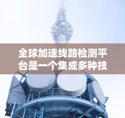 全球加速线路检测平台是一个集成多种技术元素的系统，旨在监测和优化全球道路网络中的加速路段，确保车辆安全通过。以下是对该平台的详细分析