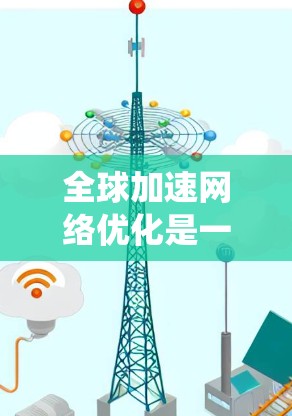 全球加速网络优化是一个系统性的工程，涉及多个关键领域，以下是一步步的优化策略