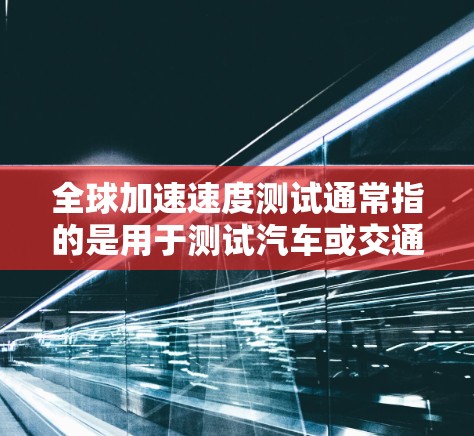 全球加速速度测试通常指的是用于测试汽车或交通工具在不同环境、道路和条件下加速性能的测试方法和数据。这些测试可能包括