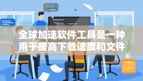 全球加速软件工具是一种用于提高下载速度和文件管理效率的软件，尤其适用于在全球范围内的文件下载。这些工具通过多种方式优化下载过程，包括文件夹加速器、搜索加速器、云存储加速器等。以下是详细的分析和建议