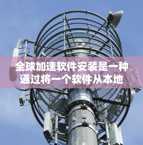 全球加速软件安装是一种通过将一个软件从本地设备安装到全球设备上，以解决不同设备之间兼容性问题的方法。以下是该技术的详细解释
