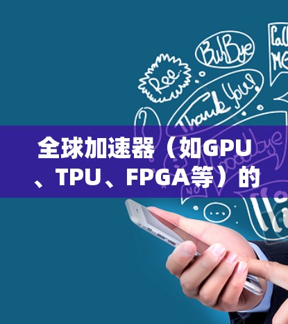 全球加速器（如GPU、TPU、FPGA等）的性能分析主要关注其在处理任务时的计算速度、功耗、能效比以及在不同应用场景中的表现。以下是对全球加速器性能分析的总结