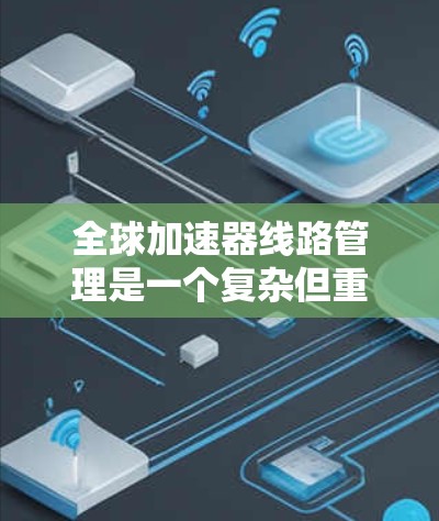 全球加速器线路管理是一个复杂但重要的领域，涉及多个技术层面和实际应用。以下是对该主题的分步总结