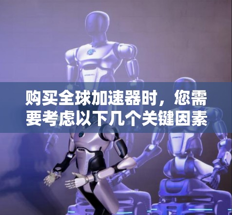 购买全球加速器时，您需要考虑以下几个关键因素