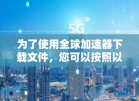 为了使用全球加速器下载文件，您可以按照以下步骤操作