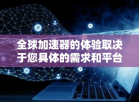 全球加速器的体验取决于您具体的需求和平台的特性。以下是一些可能的全球加速器平台及其特点，帮助您选择适合您的