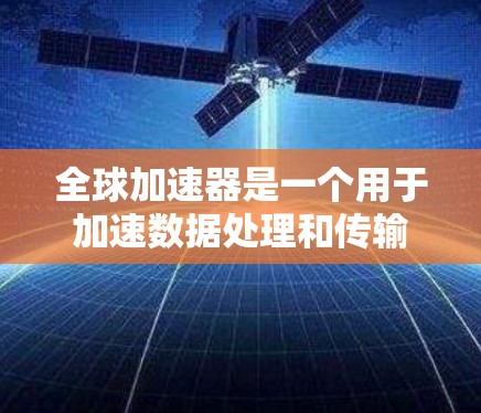 全球加速器是一个用于加速数据处理和传输的工具，广泛应用于云存储、数据分析和处理任务中。以下是对全球加速器的详细指南