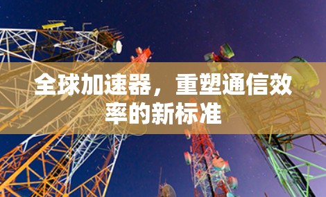 全球加速器，重塑通信效率的新标准