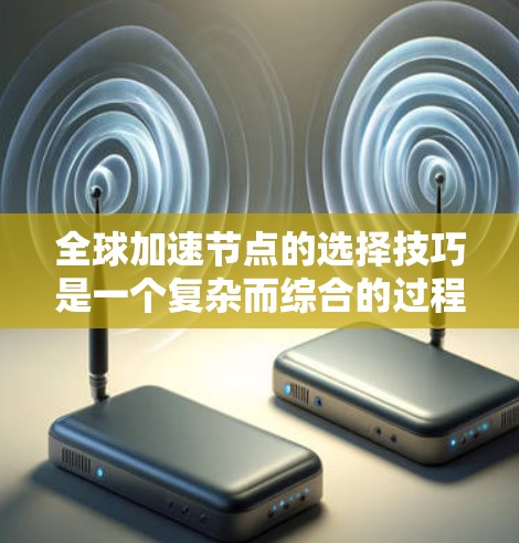 全球加速节点的选择技巧是一个复杂而综合的过程，涉及多个因素的平衡和优化。以下是一个有条理的总结，帮助您更好地理解和应用这些技巧