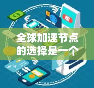 全球加速节点的选择是一个复杂而重要的决策过程，涉及多个因素的综合考量。以下是对这一过程的详细分析和总结
