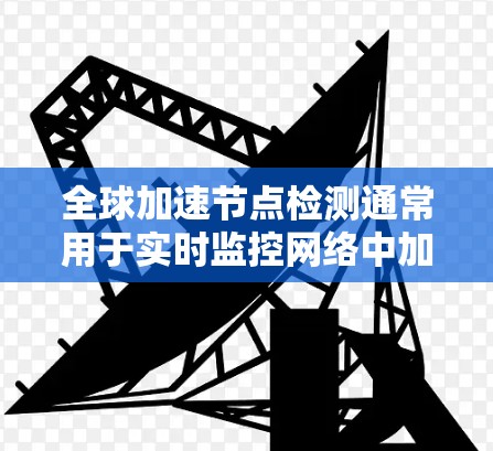 全球加速节点检测通常用于实时监控网络中加速节点的数量和特性，以评估网络性能和优化资源分配。以下是一些关键点和步骤