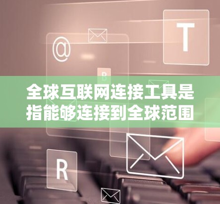 全球互联网连接工具是指能够连接到全球范围内的互联网服务的设备或应用。以下是一些常见的全球互联网连接工具
