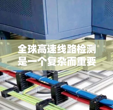 全球高速线路检测是一个复杂而重要的过程，旨在确保车辆和设备在高速公路上的安全运行。以下是对这一过程的系统总结