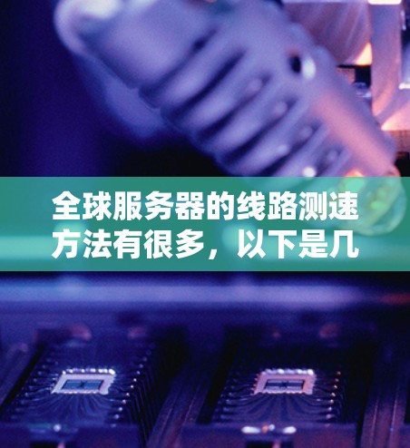全球服务器的线路测速方法有很多，以下是几种常用的测试方法