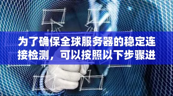 为了确保全球服务器的稳定连接检测，可以按照以下步骤进行系统化的测试和分析