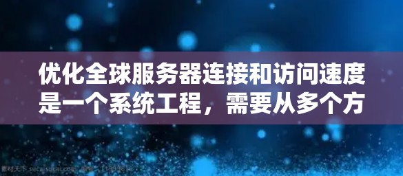 优化全球服务器连接和访问速度是一个系统工程，需要从多个方面入手，逐步优化硬件、网络、应用和测试。以下是一个有条理的优化计划