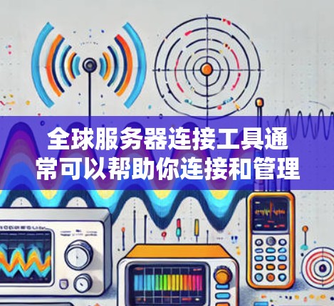 全球服务器连接工具通常可以帮助你连接和管理多个服务器，适用于网络测试、服务器部署、服务器管理等场景。以下是一些常见的全球服务器连接工具及其主要功能