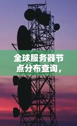 全球服务器节点分布查询，技术挑战与解决方案