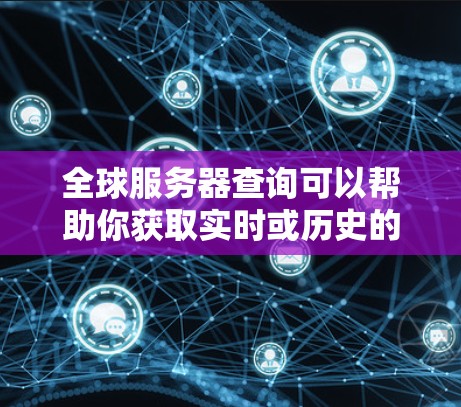全球服务器查询可以帮助你获取实时或历史的服务器信息，包括服务器位置、服务器类型、服务器性能指标、服务器标签、服务器更新时间等。以下是一些常见的查询类型和方法