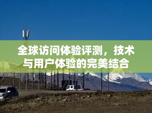 全球访问体验评测，技术与用户体验的完美结合