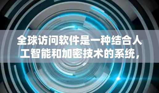 全球访问软件是一种结合人工智能和加密技术的系统，旨在保护全球范围内的访问控制和数据安全。以下是对该技术的详细介绍