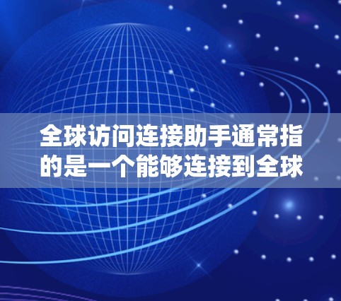 全球访问连接助手通常指的是一个能够连接到全球范围内的访问系统或资源的工具。这种助手可以帮助用户快速访问全球性的数据、应用、服务或平台，从而进行国际化的访问