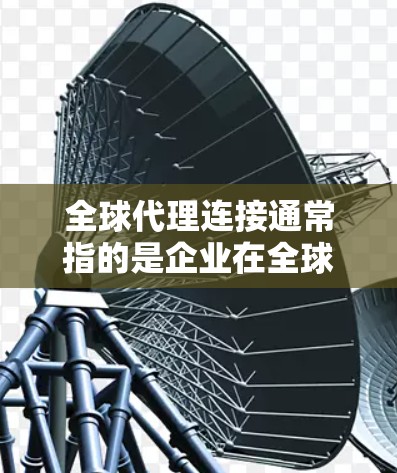 全球代理连接通常指的是企业在全球范围内与合作伙伴、客户或相关方建立联系的过程。这种连接可以包括商务、法律、财务、技术、医疗、教育等多个领域。以下是一些可能与全球代理连接相关的解释和定义