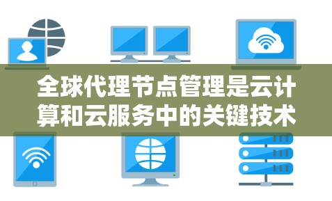 全球代理节点管理是云计算和云服务中的关键技术，旨在处理数据在多个网络之间的传输和存储。以下是对这一主题的详细总结和梳理