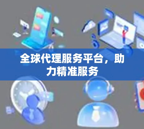 全球代理服务平台，助力精准服务