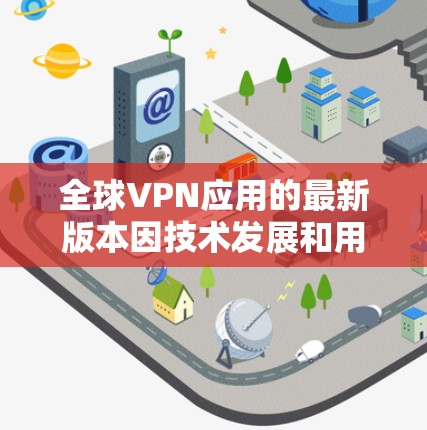 全球VPN应用的最新版本因技术发展和用户需求的变化而不断更新，以下是一些常见的全球VPN应用，供您参考