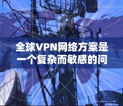 全球VPN网络方案是一个复杂而敏感的问题，涉及技术、伦理、法规和社会责任等多个方面。以下是一些关键点和建议，帮助您理解如何构建一个全球化的VPN网络方案