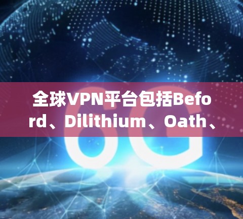 全球VPN平台包括Beford、Dilithium、Oath、Tropos、COURS和Patch等，每个平台有不同的加密方式，提供H2、H3或H4级别的加密，以确保数据的安全