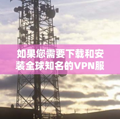 如果您需要下载和安装全球知名的VPN服务，选择合适的VPN品牌和安装方法是至关重要的。以下是一些常见的全球VPN品牌及其安装方法，供您参考