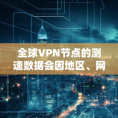 全球VPN节点的测速数据会因地区、网络状况、用户数量和应用类型等因素而有所不同。以下是一些常见的数据范围和情况