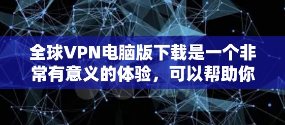 全球VPN电脑版下载是一个非常有意义的体验，可以帮助你访问全球范围内的网络服务。以下是一些适合在电脑上使用的VPN软件推荐，帮助你快速找到适合你的选择