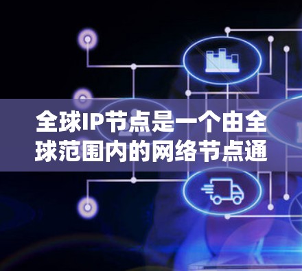 全球IP节点是一个由全球范围内的网络节点通过互联网连接起来的大型网络结构。这些节点通常代表多个国家或地区的网络基础设施，通过互联网互相连接，形成一个统一的全球网络。以下是对全球IP节点的详细分析