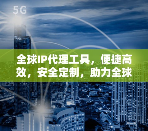 全球IP代理工具，便捷高效，安全定制，助力全球网络管理