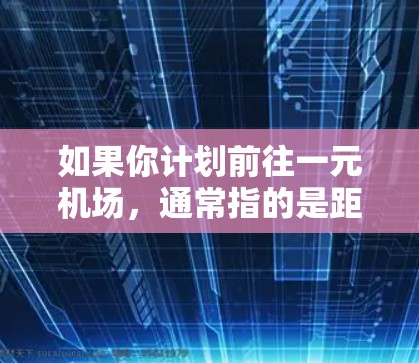 如果你计划前往一元机场，通常指的是距离主要城市（如北京、上海、广州、深圳）较近的机场。以下是一些建议和选择，帮助你找到和前往一元机场的最佳地点